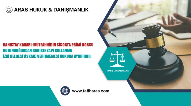 Danıştay Kararı: Müteahhidin Sigorta Primi Borcu Bulunduğundan Bahisle Yapı Kullanma İzni Belgesi (İskan) Verilmemesi Hukuka Aykırıdır.