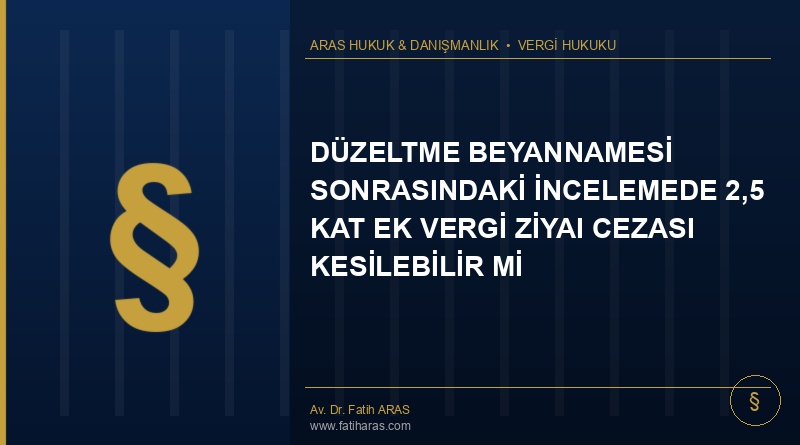 Danıştay Kararı: Düzeltme Beyannamesi Sonrasındaki İncelemede 2,5 Kat Ek Vergi Ziyaı Cezası Kesilebilir Mi?