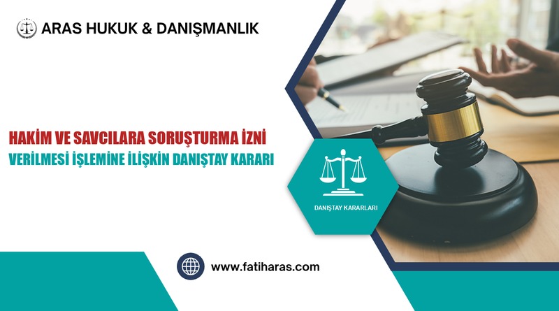 Hakim ve Savcılara Soruşturma İzni Verilmesi İşlemine İlişkin Danıştay Kararı