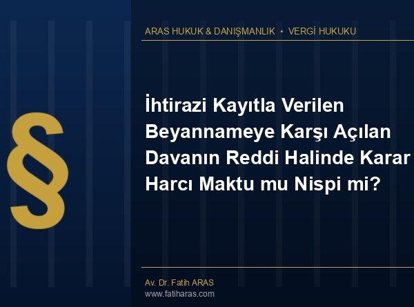 İhtirazi Kayıtla Verilen Beyannameye Karşı Açılan Davanın Reddi Halinde Karar Harcı Maktu mu Nispi mi?