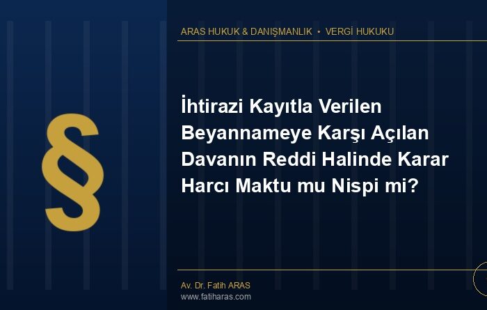 İhtirazi Kayıtla Verilen Beyannameye Karşı Açılan Davanın Reddi Halinde Karar Harcı Maktu mu Nispi mi?