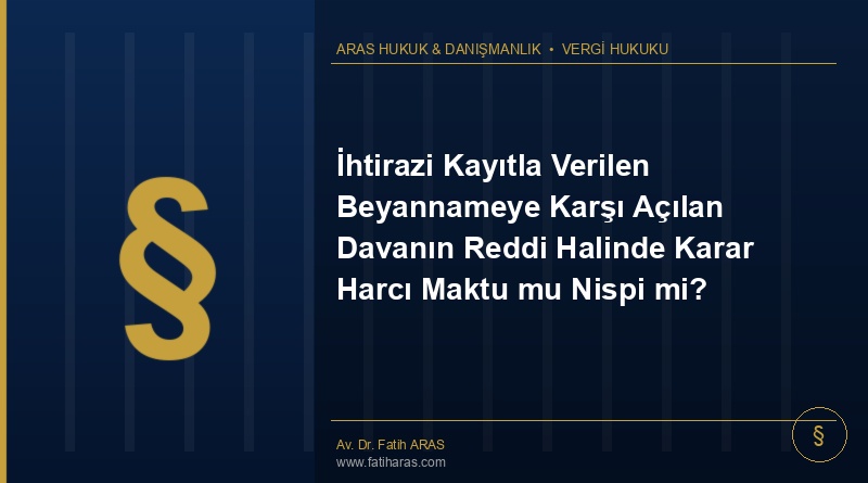 İhtirazi Kayıtla Verilen Beyannameye Karşı Açılan Davanın Reddi Halinde Karar Harcı Maktu mu Nispi mi?