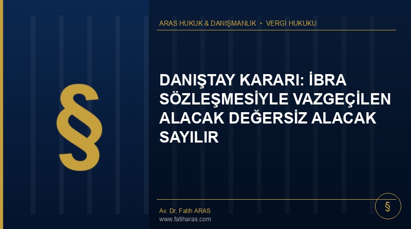 Danıştay Kararı: İbra Sözleşmesiyle Vazgeçilen Alacak Değersiz Alacak Sayılır Danıştay Kararı: İbra Sözleşmesiyle Vazgeçilen Alacak Değersiz Alacak Sayılır