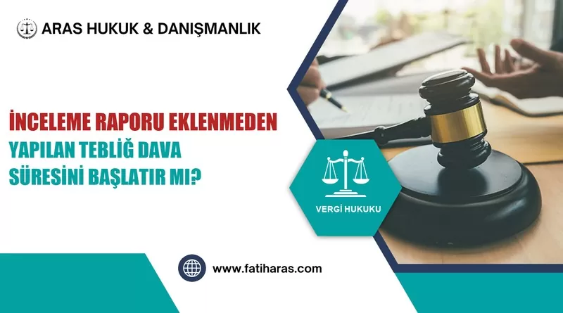 İnceleme Raporu Eklenmeden Yapılan Tebliğ Dava Süresini Başlatır mı?